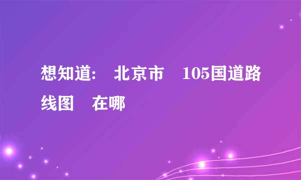 想知道: 北京市 105国道路线图 在哪