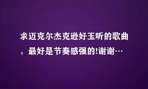 求迈克尔杰克逊好玉听的歌曲，最好是节奏感强的!谢谢…