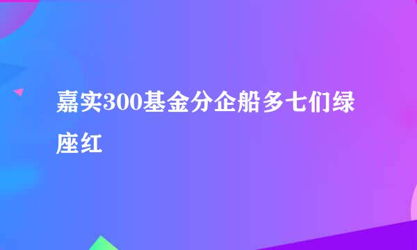 嘉实300基金分企船多七们绿座红