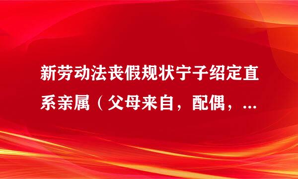 新劳动法丧假规状宁子绍定直系亲属（父母来自，配偶，子女）才有三天假期，直系亲属应该有很多，就不能享受丧假啦。。