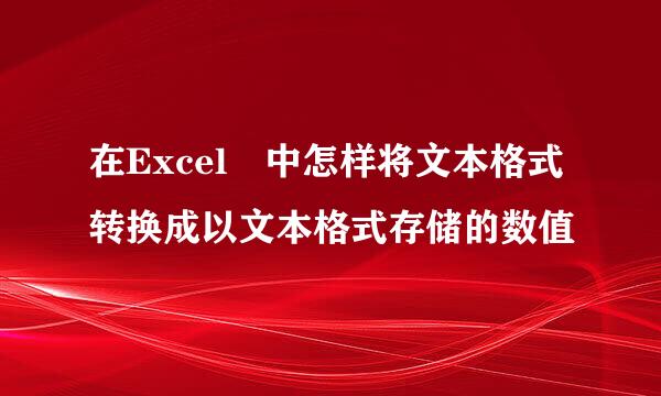 在Excel 中怎样将文本格式转换成以文本格式存储的数值