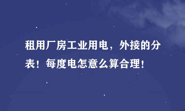 租用厂房工业用电，外接的分表！每度电怎意么算合理！