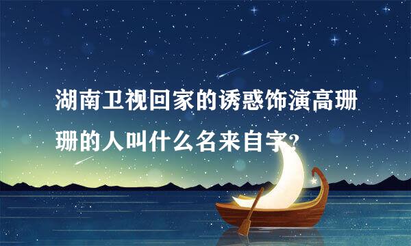 湖南卫视回家的诱惑饰演高珊珊的人叫什么名来自字？