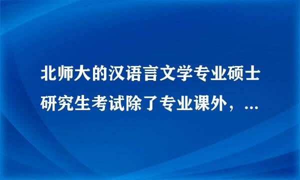 北师大的汉语言文学专业硕士研究生考试除了专业课外，还需要考来自什么科目？各位兄弟姐妹帮个忙360问答。