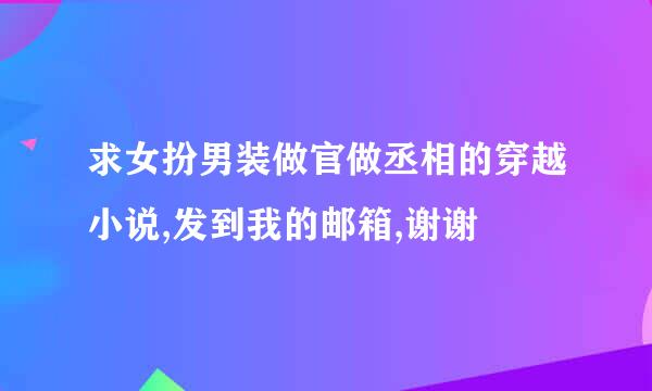 求女扮男装做官做丞相的穿越小说,发到我的邮箱,谢谢