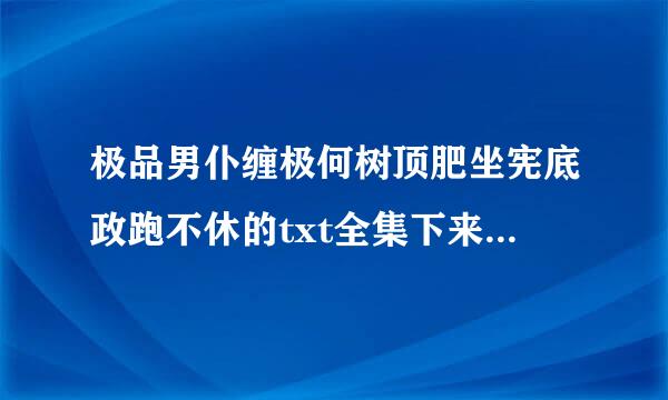 极品男仆缠极何树顶肥坐宪底政跑不休的txt全集下来自载地址