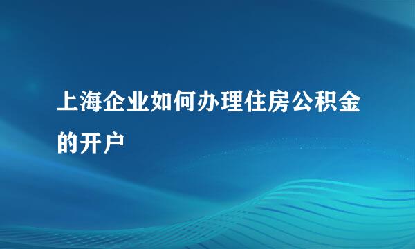 上海企业如何办理住房公积金的开户