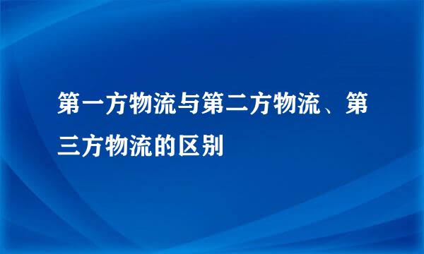 第一方物流与第二方物流、第三方物流的区别