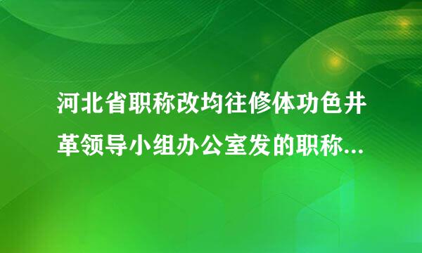 河北省职称改均往修体功色井革领导小组办公室发的职称证书国家承认吗？