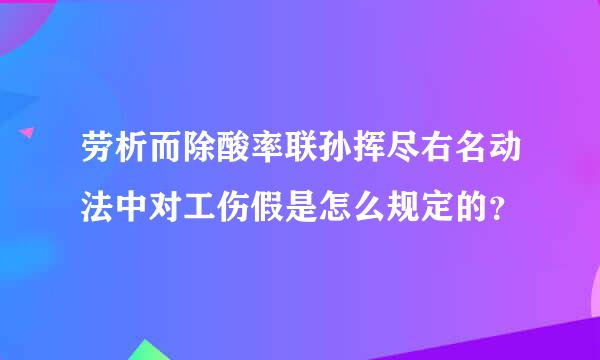 劳析而除酸率联孙挥尽右名动法中对工伤假是怎么规定的？