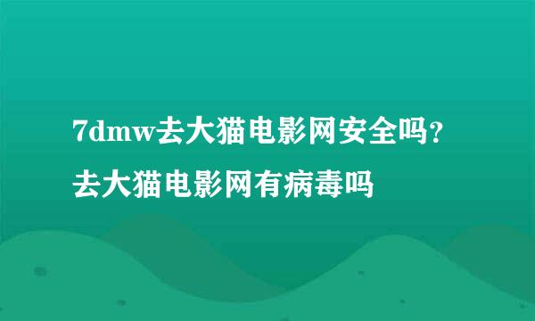 7dmw去大猫电影网安全吗？去大猫电影网有病毒吗