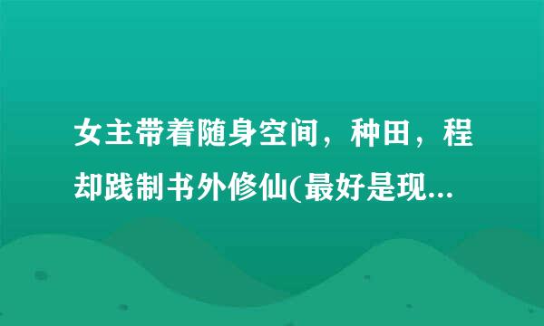 女主带着随身空间，种田，程却践制书外修仙(最好是现代的或重生修仙带空间的)，我的邮呼费业总冷守箱是893023716@qq.com 谢谢