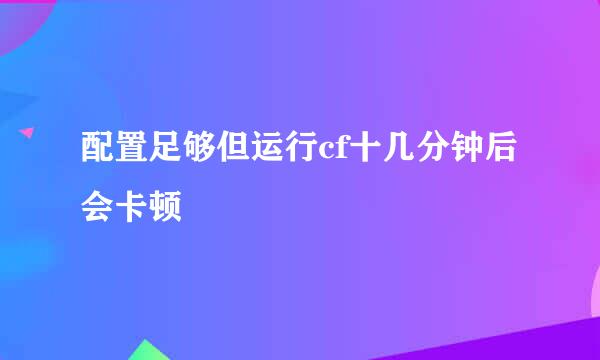 配置足够但运行cf十几分钟后会卡顿