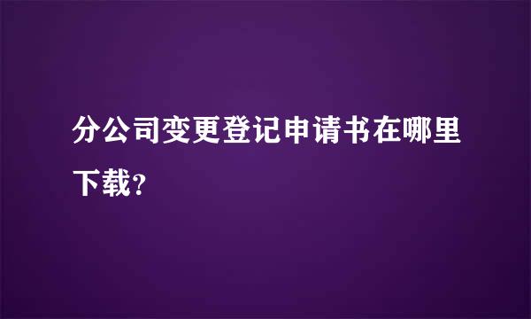 分公司变更登记申请书在哪里下载？