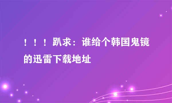 ！！！趴求：谁给个韩国鬼镜的迅雷下载地址