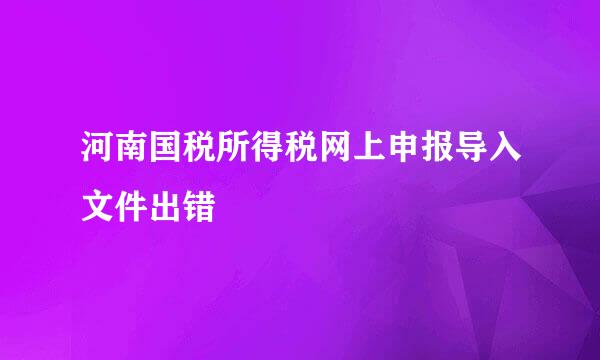 河南国税所得税网上申报导入文件出错