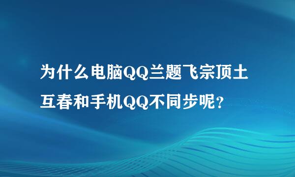 为什么电脑QQ兰题飞宗顶土互春和手机QQ不同步呢？