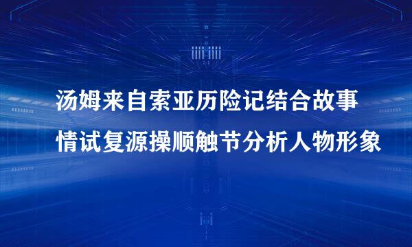 汤姆来自索亚历险记结合故事情试复源操顺触节分析人物形象