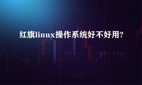 红旗linux操作系统好不好用?