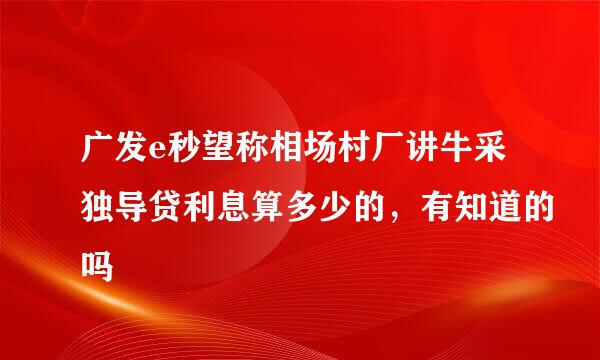 广发e秒望称相场村厂讲牛采独导贷利息算多少的，有知道的吗