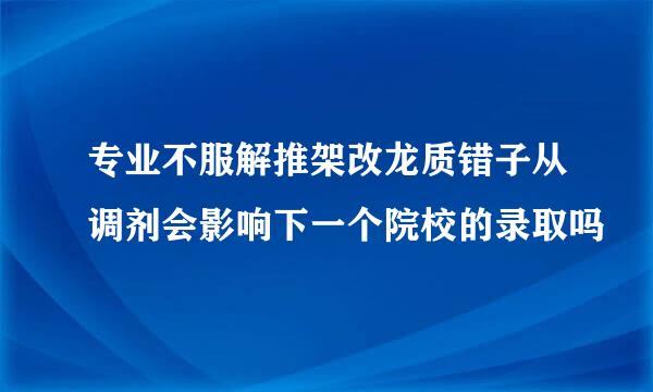 专业不服解推架改龙质错子从调剂会影响下一个院校的录取吗