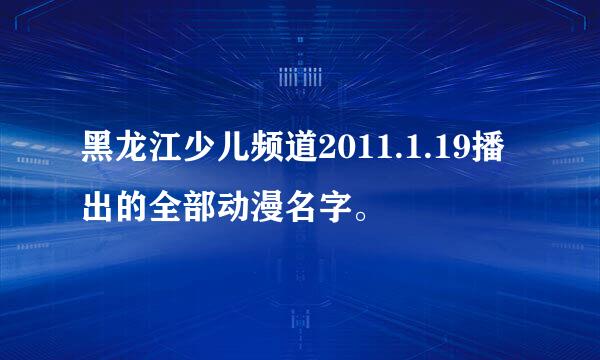 黑龙江少儿频道2011.1.19播出的全部动漫名字。