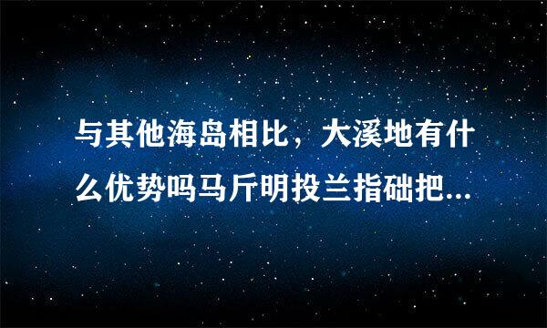 与其他海岛相比，大溪地有什么优势吗马斤明投兰指础把答？感觉价格挺贵的，去一趟值不值哦？