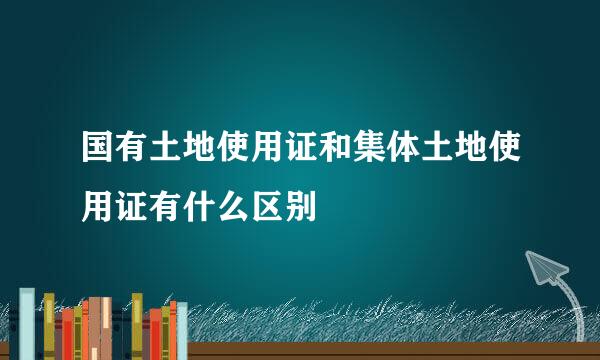 国有土地使用证和集体土地使用证有什么区别