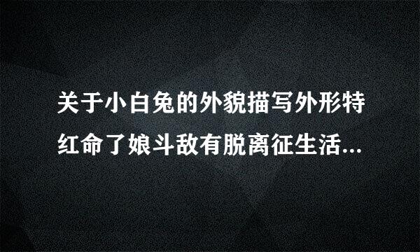 关于小白兔的外貌描写外形特红命了娘斗敌有脱离征生活习惯特殊本领和性格班直早全传号爱好