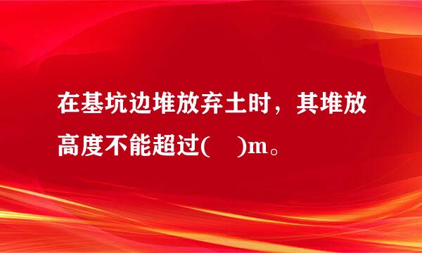 在基坑边堆放弃土时，其堆放高度不能超过( )m。