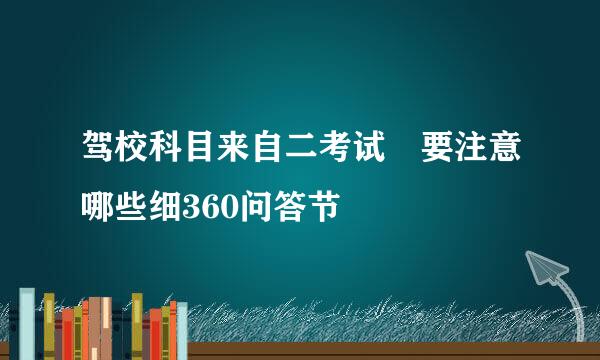 驾校科目来自二考试 要注意哪些细360问答节