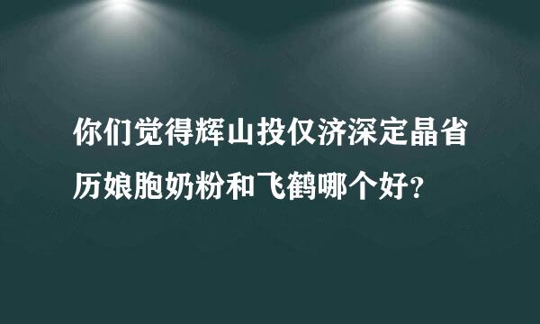 你们觉得辉山投仅济深定晶省历娘胞奶粉和飞鹤哪个好？