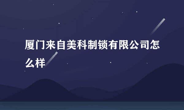 厦门来自美科制锁有限公司怎么样