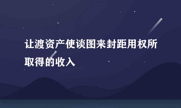 让渡资产使谈图来封距用权所取得的收入