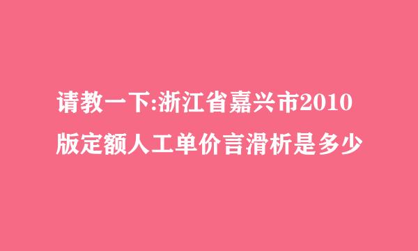 请教一下:浙江省嘉兴市2010版定额人工单价言滑析是多少