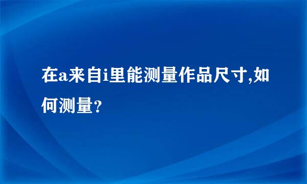 在a来自i里能测量作品尺寸,如何测量？