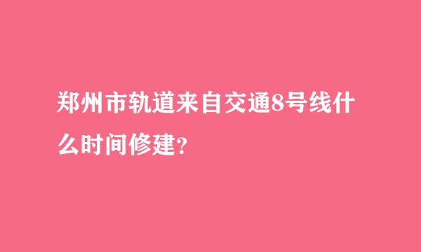 郑州市轨道来自交通8号线什么时间修建？