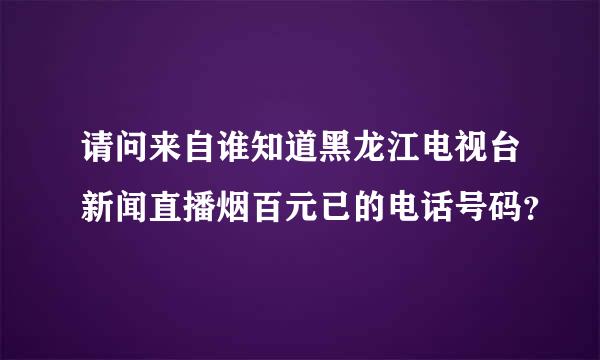 请问来自谁知道黑龙江电视台新闻直播烟百元已的电话号码？