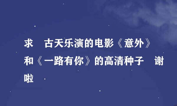 求 古天乐演的电影《意外》和《一路有你》的高清种子 谢啦