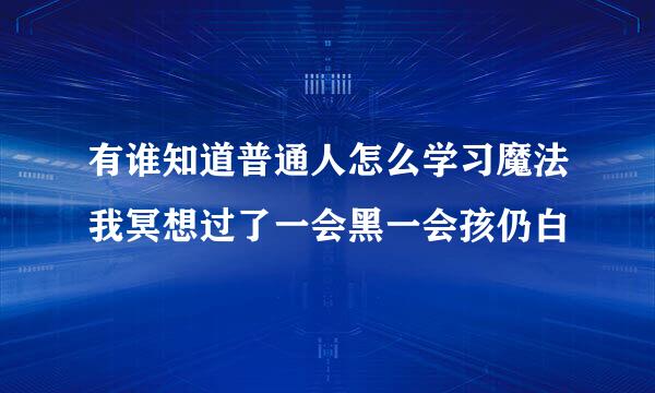 有谁知道普通人怎么学习魔法我冥想过了一会黑一会孩仍白