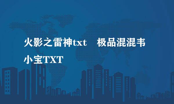 火影之雷神txt 极品混混韦小宝TXT