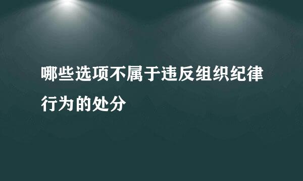 哪些选项不属于违反组织纪律行为的处分