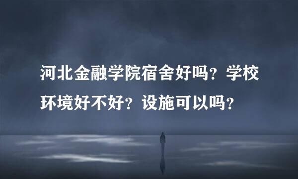 河北金融学院宿舍好吗？学校环境好不好？设施可以吗？