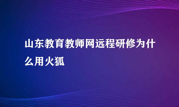 山东教育教师网远程研修为什么用火狐