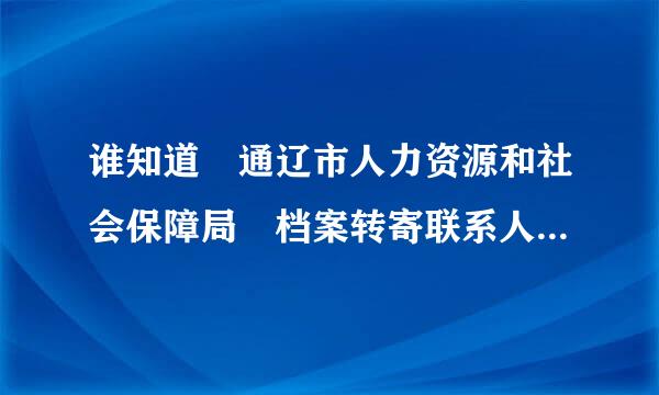 谁知道 通辽市人力资源和社会保障局 档案转寄联系人？？ 电话？？？