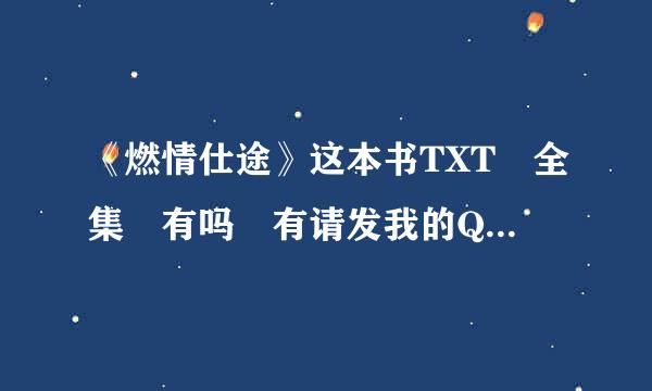 《燃情仕途》这本书TXT 全集 有吗 有请发我的QQ邮箱398231542@qq.com