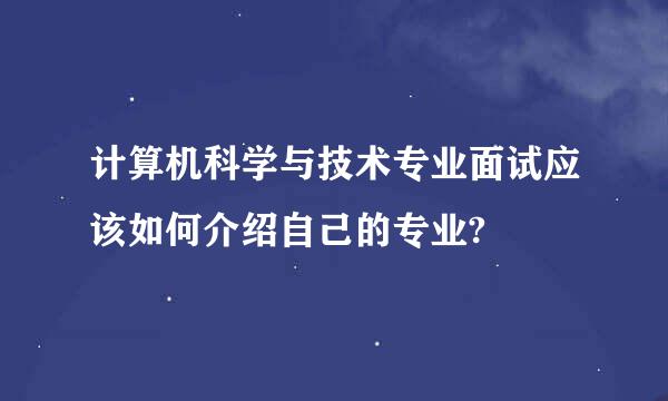 计算机科学与技术专业面试应该如何介绍自己的专业?