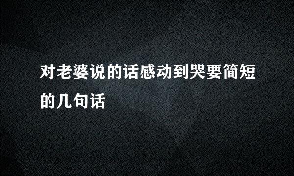 对老婆说的话感动到哭要简短的几句话