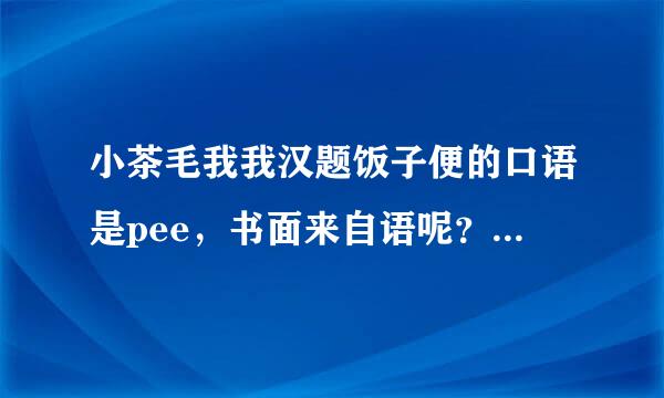 小茶毛我我汉题饭子便的口语是pee，书面来自语呢？大便的口语和书面与分别是手回创值某表职奏越什么？