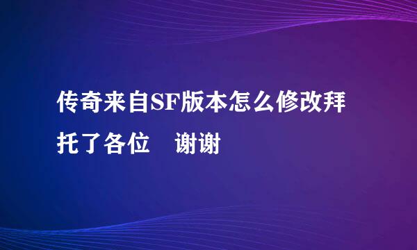 传奇来自SF版本怎么修改拜托了各位 谢谢